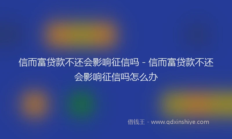 信而富贷款不还会影响征信吗 - 信而富贷款不还会影响征信吗怎么办