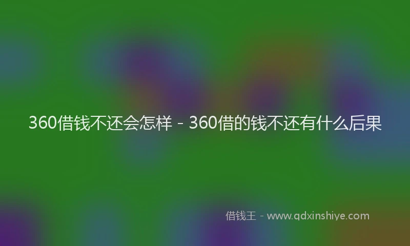 360借钱不还会怎样 - 360借的钱不还有什么后果