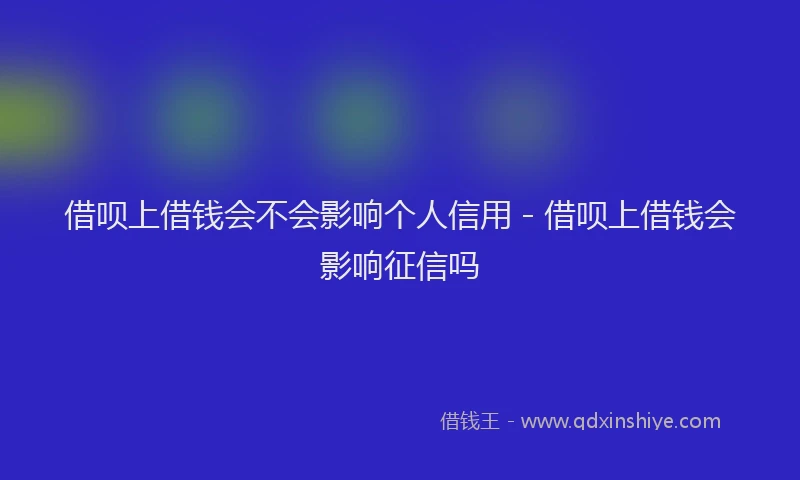 借呗上借钱会不会影响个人信用 - 借呗上借钱会影响征信吗