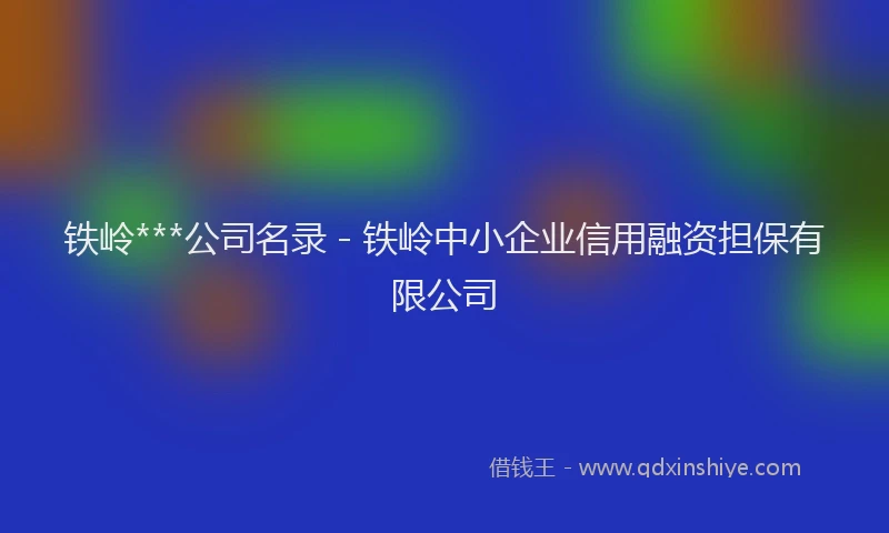 铁岭***公司名录 - 铁岭中小企业信用融资担保有限公司