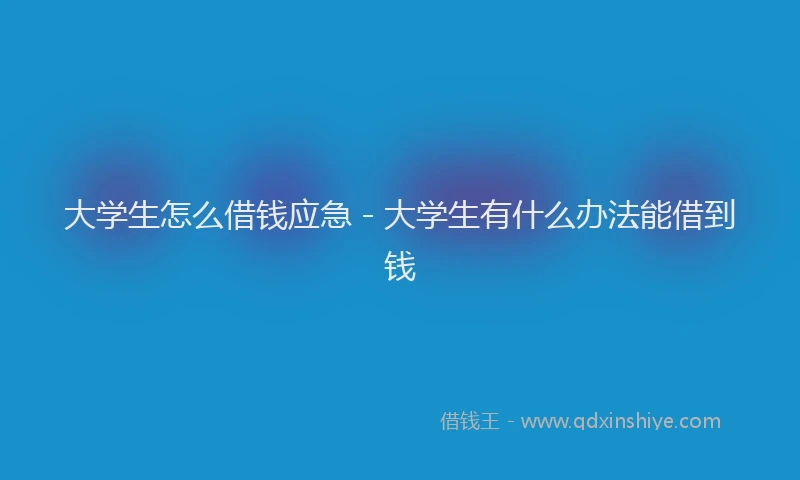 大学生怎么借钱应急 - 大学生有什么办法能借到钱