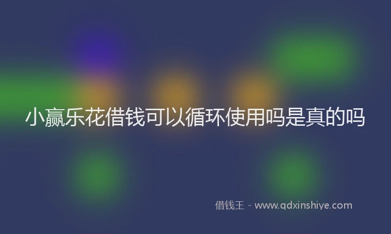 小赢乐花借钱可以循环使用吗是真的吗