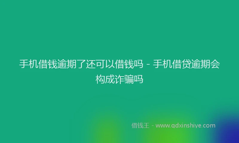 手机借钱逾期了还可以借钱吗 - 手机借贷逾期会构成诈骗吗