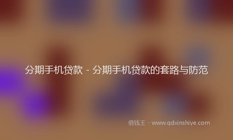 分期手机贷款 - 分期手机贷款的套路与防范
