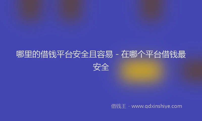 哪里的借钱平台安全且容易 - 在哪个平台借钱最安全