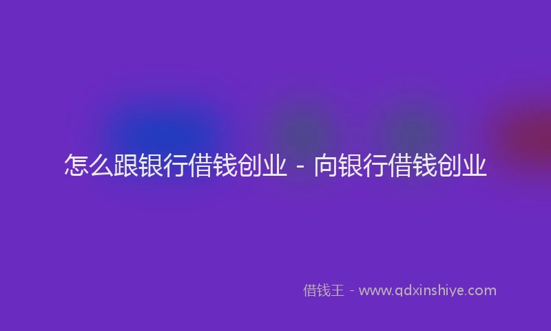 怎么跟银行借钱创业 - 向银行借钱创业