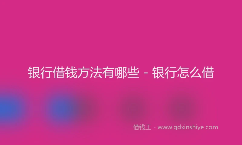 银行借钱方法有哪些 - 银行怎么借