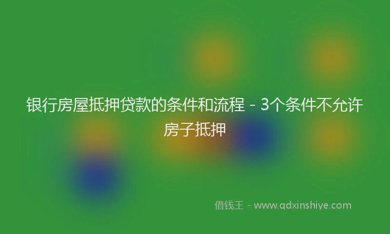 银行房屋抵押贷款的条件和流程 - 3个条件不允许房子抵押