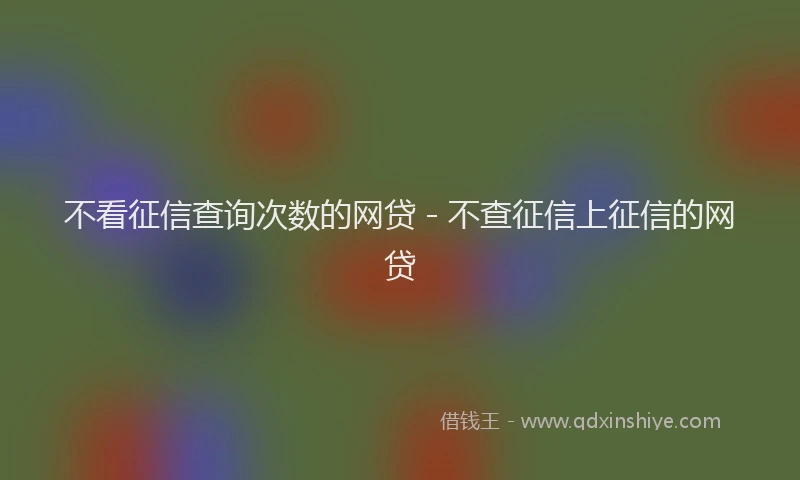 不看征信查询次数的网贷 - 不查征信上征信的网贷