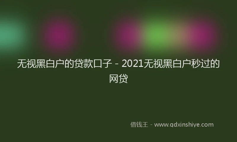 无视黑白户的贷款口子 - 2021无视黑白户秒过的网贷