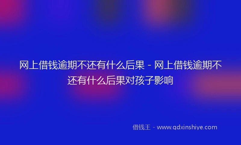 网上借钱逾期不还有什么后果 - 网上借钱逾期不还有什么后果对孩子影响