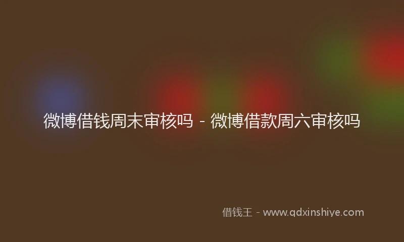 微博借钱周末审核吗 - 微博借款周六审核吗