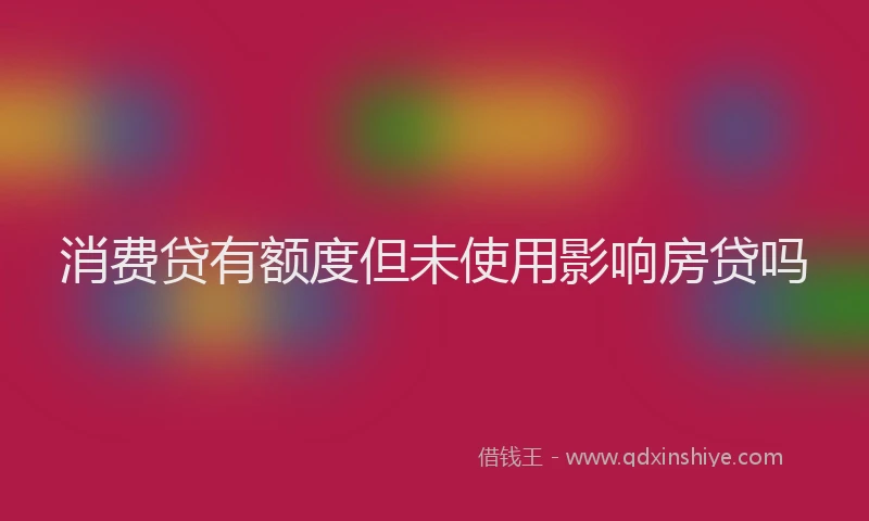 消费贷有额度但未使用影响房贷吗