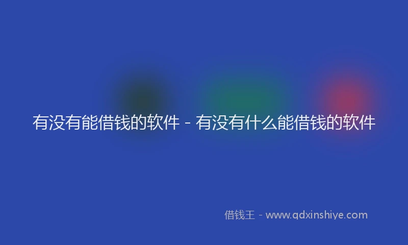 有没有能借钱的软件 - 有没有什么能借钱的软件