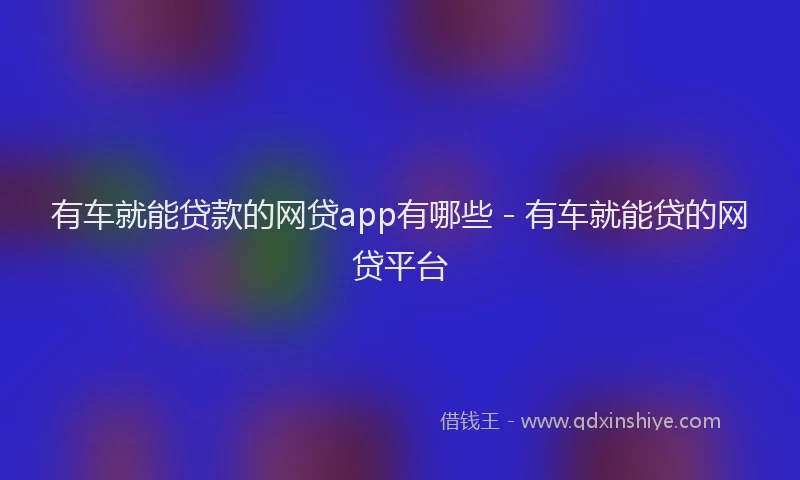 有车就能贷款的网贷app有哪些 - 有车就能贷的网贷平台
