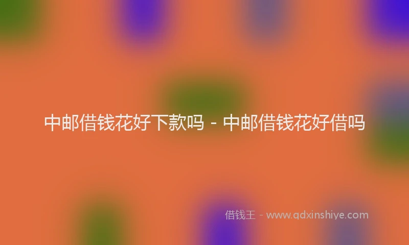 中邮借钱花好下款吗 - 中邮借钱花好借吗