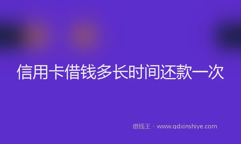 信用卡借钱多长时间还款一次
