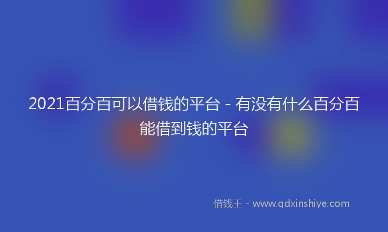 2021百分百可以借钱的平台 - 有没有什么百分百能借到钱的平台