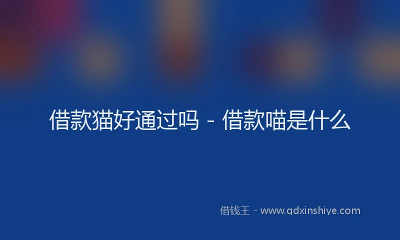 借款猫好通过吗 - 借款喵是什么