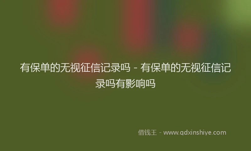 有保单的无视征信记录吗 - 有保单的无视征信记录吗有影响吗