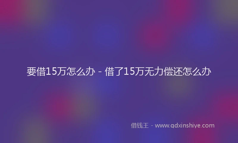 要借15万怎么办 - 借了15万无力偿还怎么办