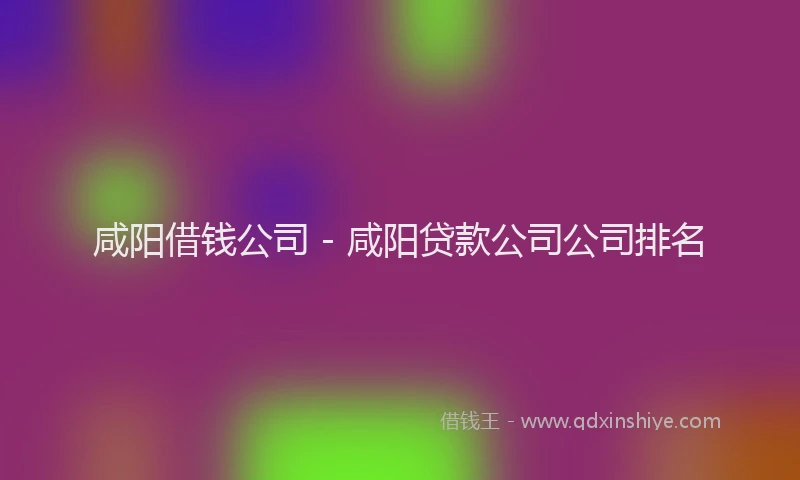 咸阳借钱公司 - 咸阳贷款公司公司排名