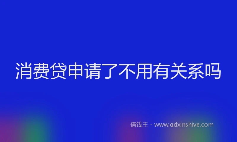 消费贷申请了不用有关系吗