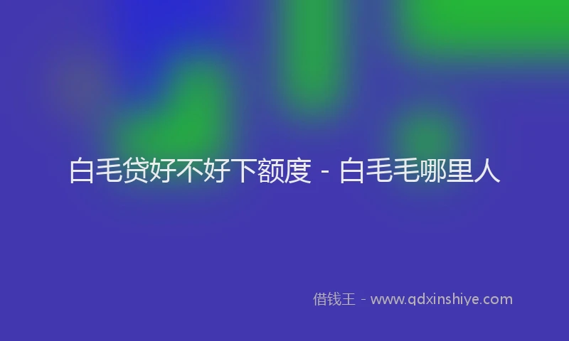 白毛贷好不好下额度 - 白毛毛哪里人