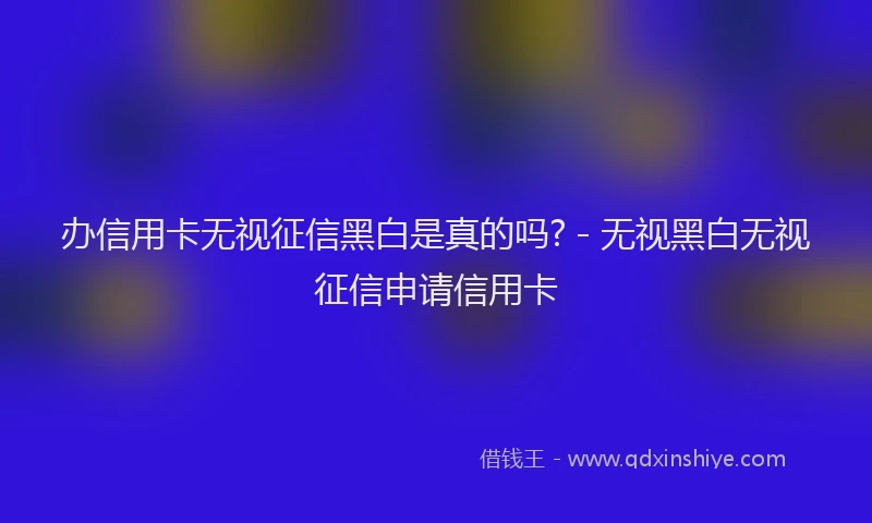 办信用卡无视征信黑白是真的吗? - 无视黑白无视征信申请信用卡