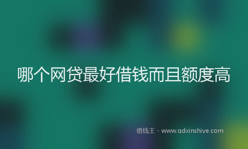 哪个网贷最好借钱而且额度高