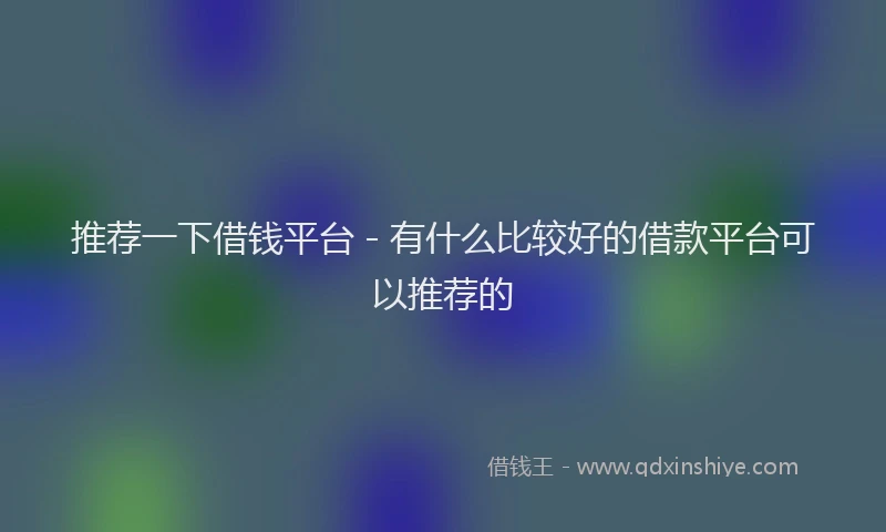 推荐一下借钱平台 - 有什么比较好的借款平台可以推荐的