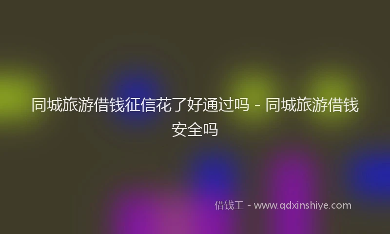 同城旅游借钱征信花了好通过吗 - 同城旅游借钱安全吗