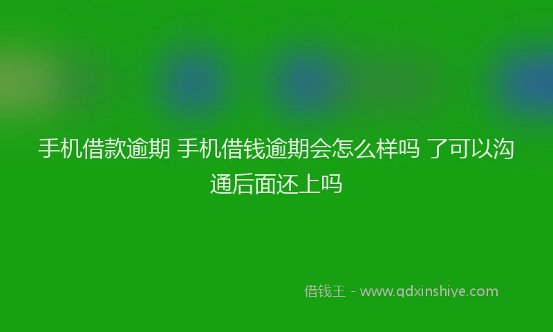 手机借款逾期 手机借钱逾期会怎么样吗 了可以沟通后面还上吗