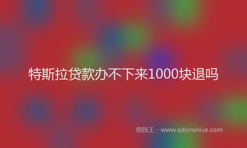 特斯拉贷款办不下来1000块退吗