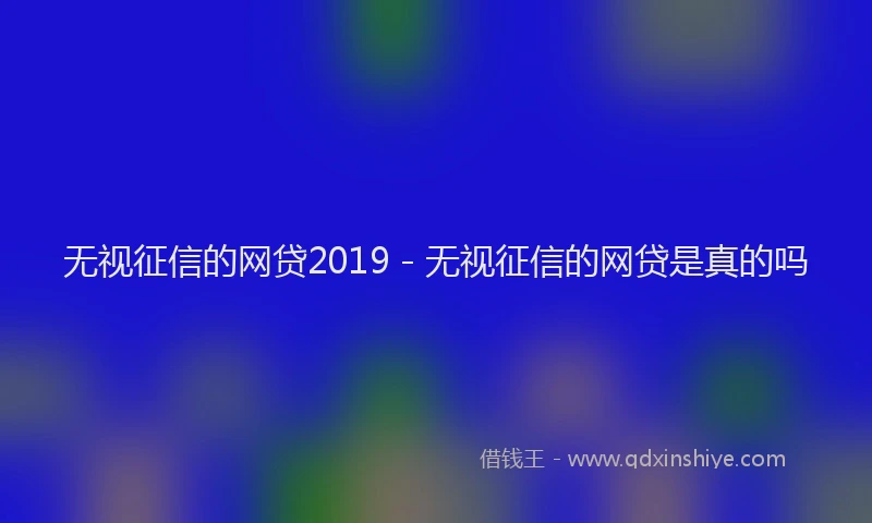 无视征信的网贷2019 - 无视征信的网贷是真的吗