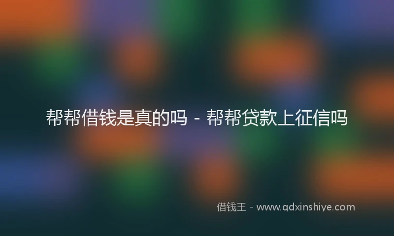 帮帮借钱是真的吗 - 帮帮贷款上征信吗