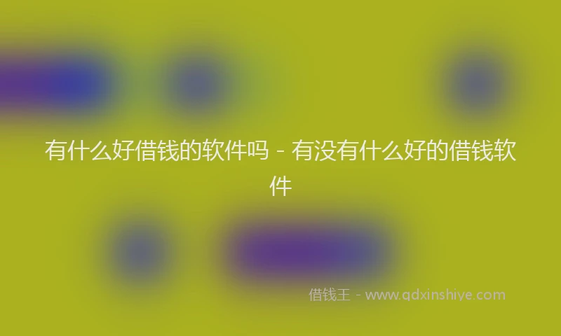 有什么好借钱的软件吗 - 有没有什么好的借钱软件