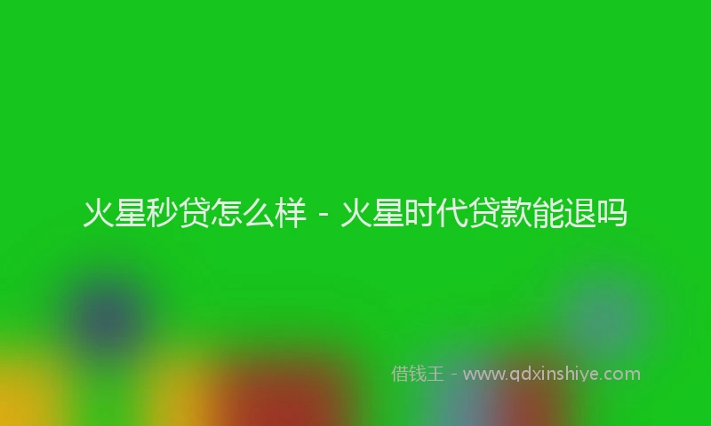 火星秒贷怎么样 - 火星时代贷款能退吗