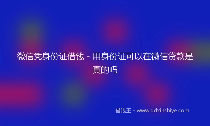 微信凭身份证借钱 - 用身份证可以在微信贷款是真的吗