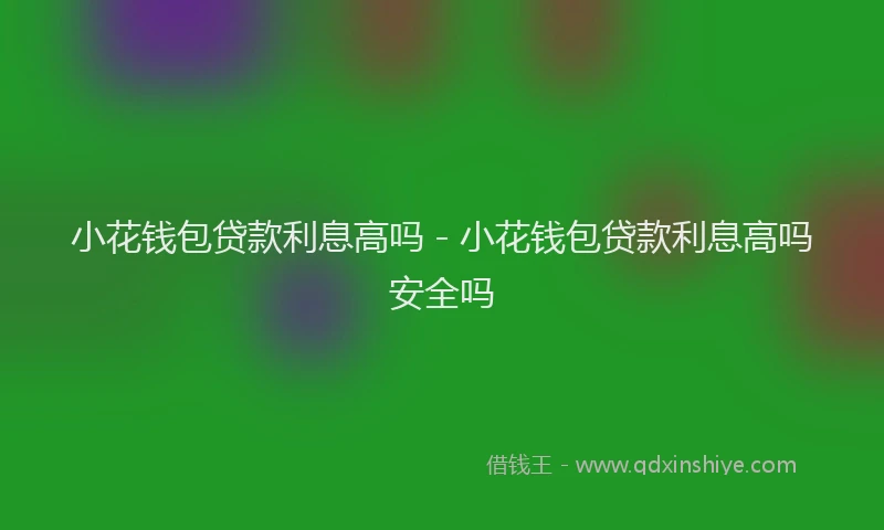 小花钱包贷款利息高吗 - 小花钱包贷款利息高吗安全吗