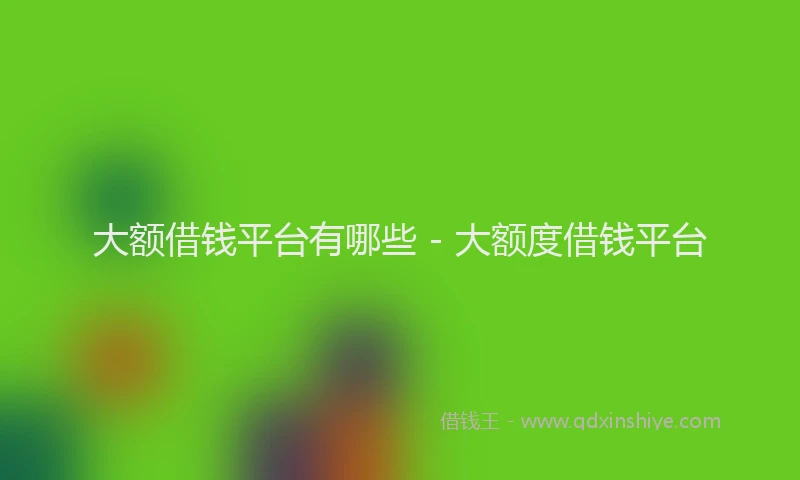 大额借钱平台有哪些 - 大额度借钱平台