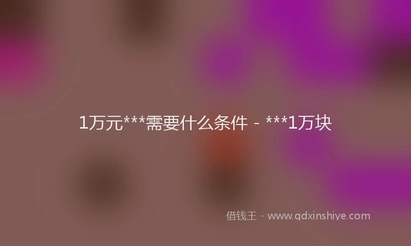 1万元***需要什么条件 - ***1万块