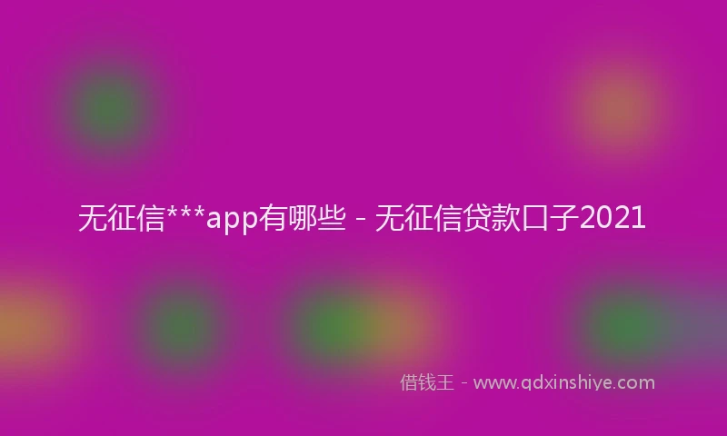 无征信***app有哪些 - 无征信贷款口子2021