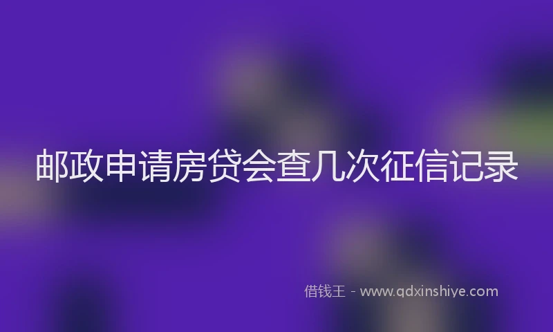邮政申请房贷会查几次征信记录