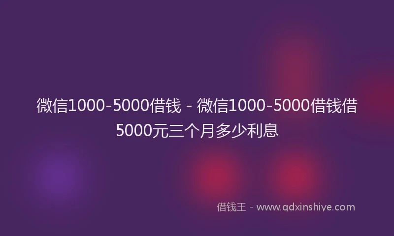 微信1000-5000借钱 - 微信1000-5000借钱借5000元三个月多少利息