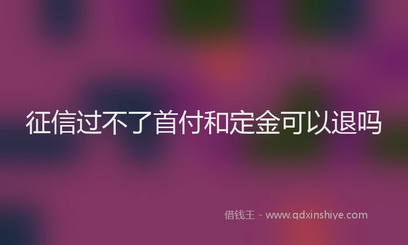 征信过不了首付和定金可以退吗