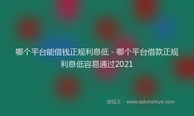哪个平台能借钱正规利息低 - 哪个平台借款正规利息低容易通过2021