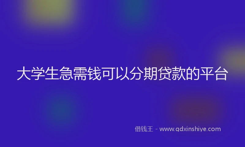 大学生急需钱可以分期贷款的平台