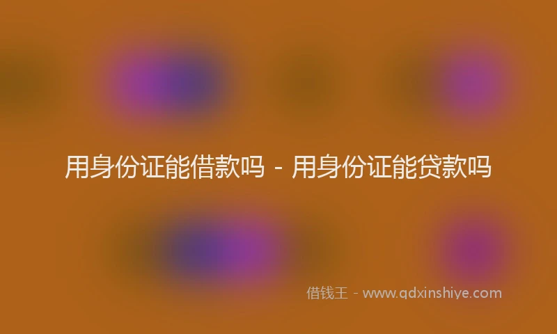 用身份证能借款吗 - 用身份证能贷款吗