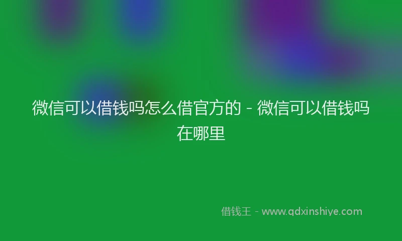 微信可以借钱吗怎么借官方的 - 微信可以借钱吗在哪里